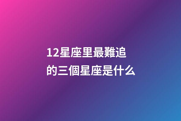 12星座里最難追的三個星座是什么-第1張-星座運勢-玄機派