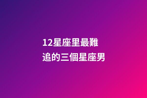 12星座里最難追的三個星座男-第1張-星座運勢-玄機派