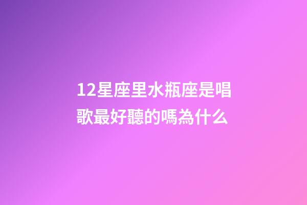 12星座里水瓶座是唱歌最好聽的嗎為什么-第1張-星座運勢-玄機派