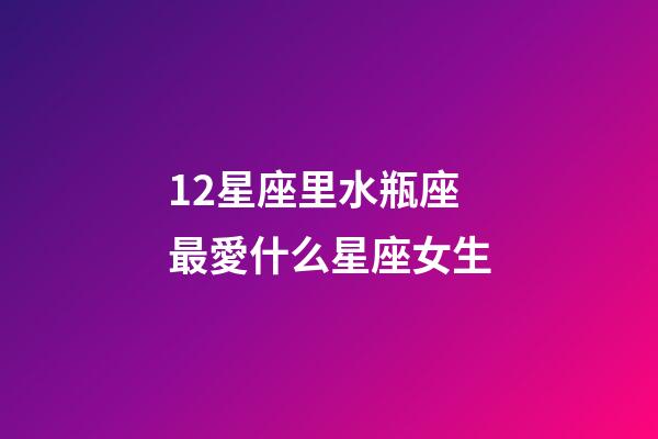12星座里水瓶座最愛什么星座女生-第1張-星座運勢-玄機派