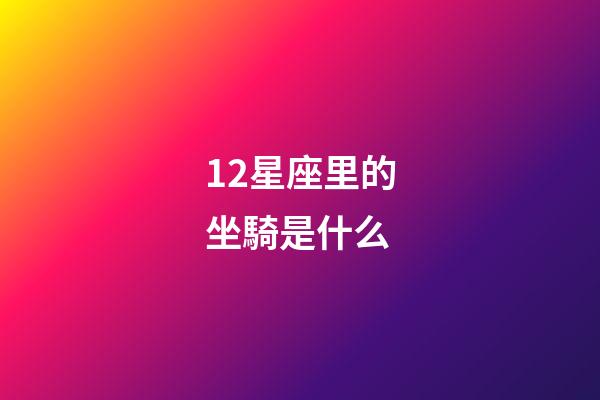 12星座里的坐騎是什么-第1張-星座運(yùn)勢(shì)-玄機(jī)派