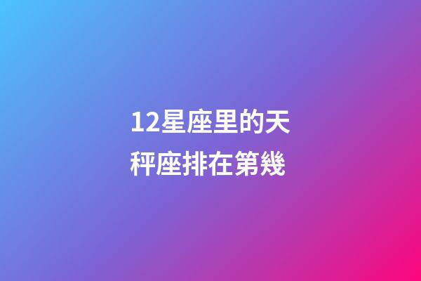 12星座里的天秤座排在第幾-第1張-星座運勢-玄機派