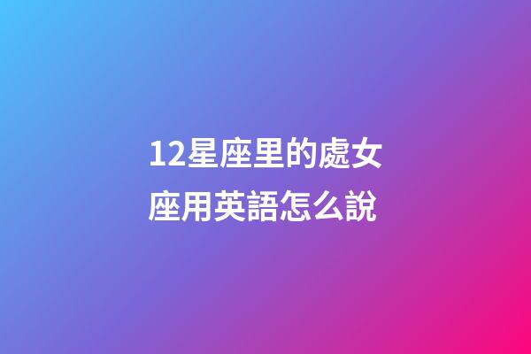 12星座里的處女座用英語怎么說-第1張-星座運勢-玄機派