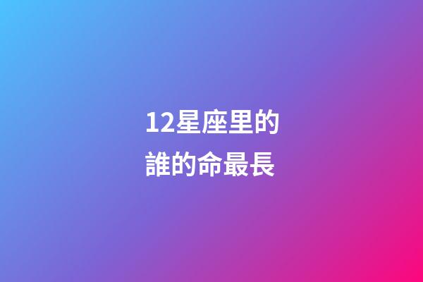 12星座里的誰的命最長-第1張-星座運勢-玄機派