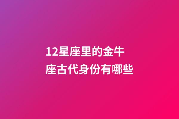 12星座里的金牛座古代身份有哪些-第1張-星座運勢-玄機派