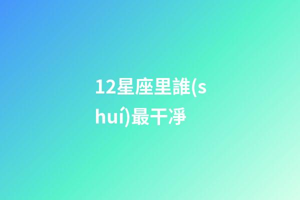 12星座里誰(shuí)最干凈-第1張-星座運(yùn)勢(shì)-玄機(jī)派