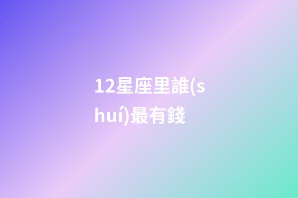 12星座里誰(shuí)最有錢-第1張-星座運(yùn)勢(shì)-玄機(jī)派
