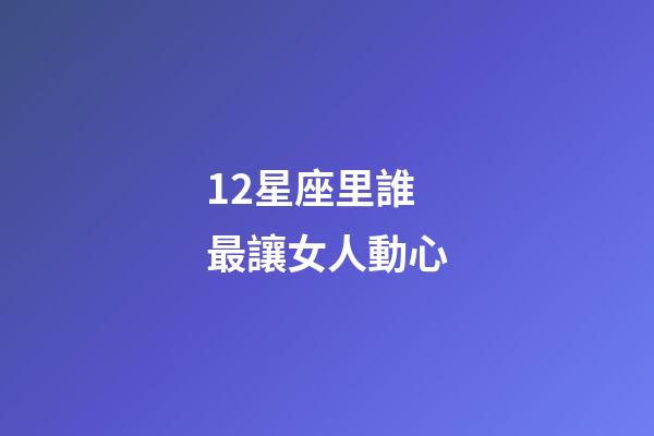 12星座里誰最讓女人動心-第1張-星座運勢-玄機派
