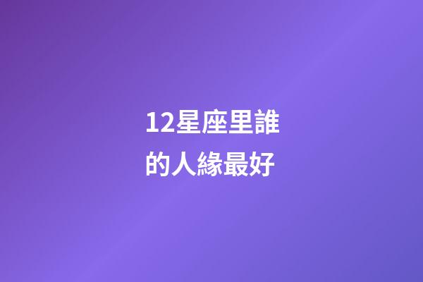 12星座里誰的人緣最好-第1張-星座運勢-玄機派