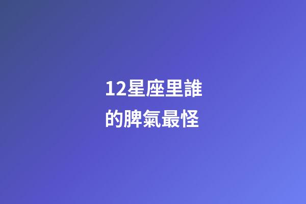 12星座里誰的脾氣最怪-第1張-星座運勢-玄機派