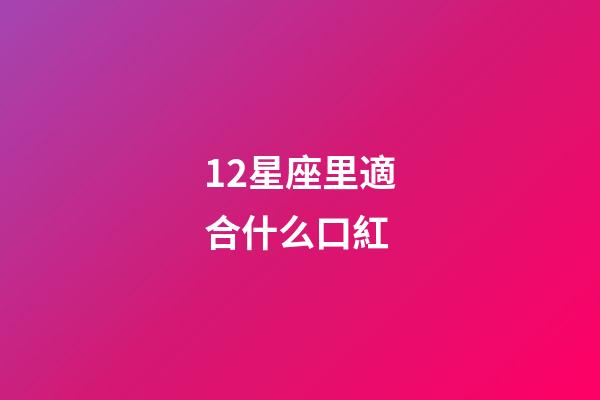 12星座里適合什么口紅-第1張-星座運勢-玄機派