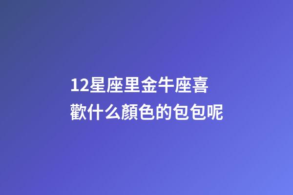 12星座里金牛座喜歡什么顏色的包包呢-第1張-星座運(yùn)勢(shì)-玄機(jī)派