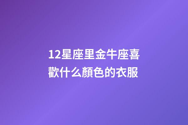 12星座里金牛座喜歡什么顏色的衣服-第1張-星座運勢-玄機派