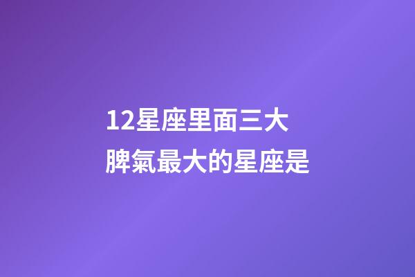 12星座里面三大脾氣最大的星座是-第1張-星座運(yùn)勢(shì)-玄機(jī)派