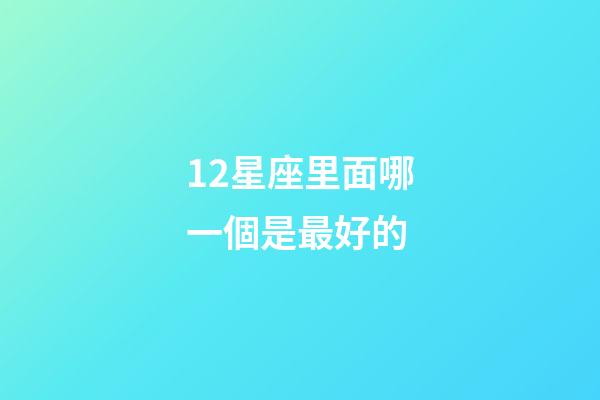 12星座里面哪一個是最好的-第1張-星座運勢-玄機派