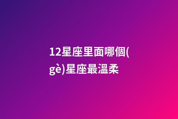 12星座里面哪個(gè)星座最溫柔-第1張-星座運(yùn)勢(shì)-玄機(jī)派
