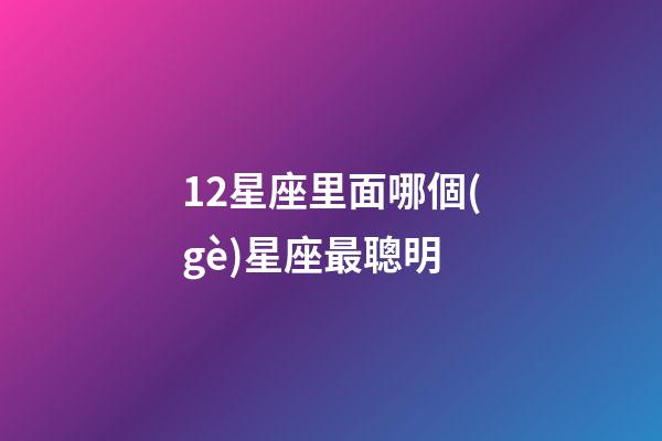12星座里面哪個(gè)星座最聰明-第1張-星座運(yùn)勢(shì)-玄機(jī)派