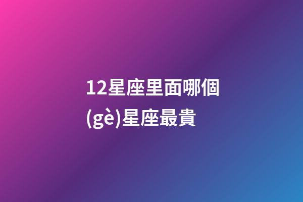 12星座里面哪個(gè)星座最貴-第1張-星座運(yùn)勢(shì)-玄機(jī)派