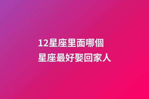 12星座里面哪個星座最好娶回家人-第1張-星座運勢-玄機派
