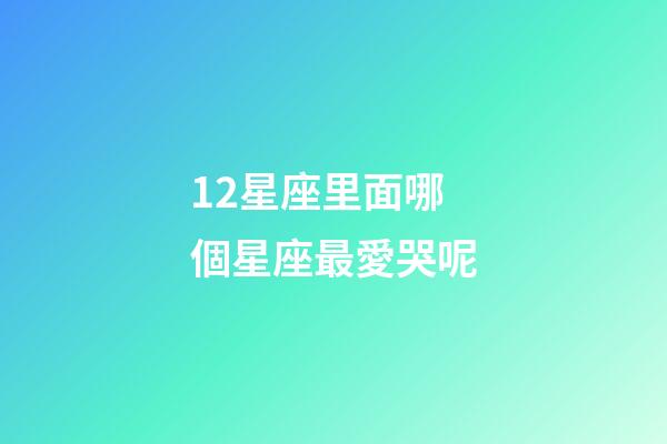 12星座里面哪個星座最愛哭呢-第1張-星座運勢-玄機派