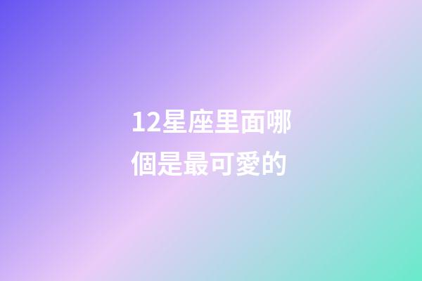 12星座里面哪個是最可愛的-第1張-星座運勢-玄機派