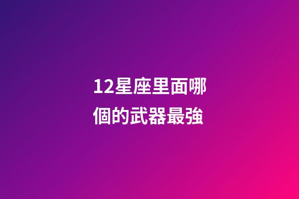 12星座里面哪個的武器最強-第1張-星座運勢-玄機派