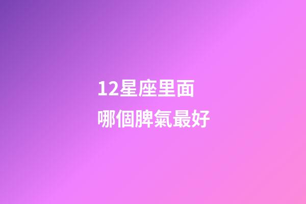 12星座里面哪個脾氣最好-第1張-星座運勢-玄機派