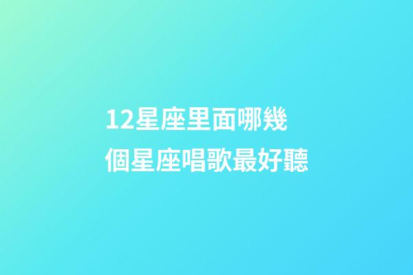 12星座里面哪幾個星座唱歌最好聽-第1張-星座運勢-玄機派