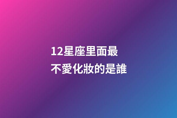 12星座里面最不愛化妝的是誰-第1張-星座運勢-玄機派
