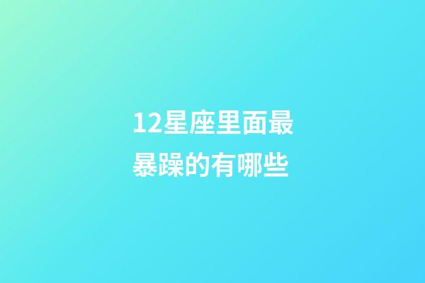 12星座里面最暴躁的有哪些-第1張-星座運(yùn)勢-玄機(jī)派