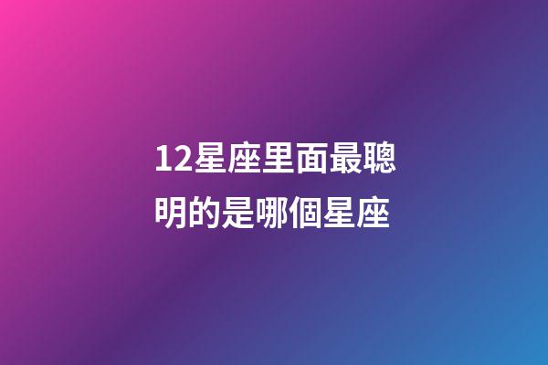12星座里面最聰明的是哪個星座-第1張-星座運勢-玄機派