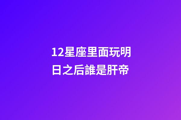 12星座里面玩明日之后誰是肝帝-第1張-星座運勢-玄機派