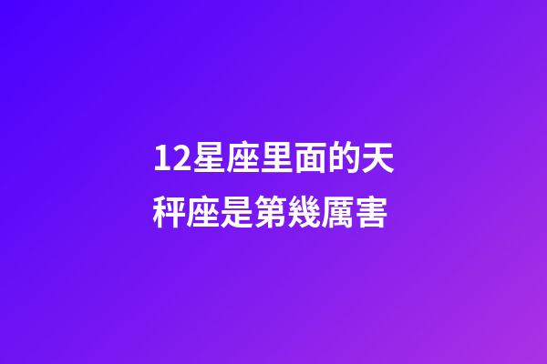 12星座里面的天秤座是第幾厲害-第1張-星座運(yùn)勢-玄機(jī)派