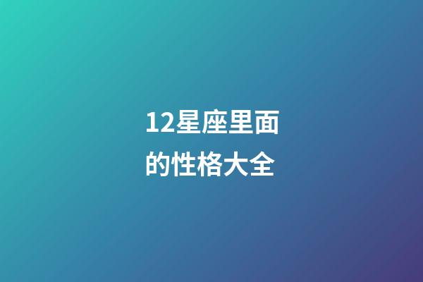12星座里面的性格大全-第1張-星座運(yùn)勢(shì)-玄機(jī)派