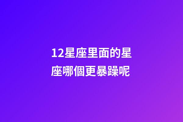 12星座里面的星座哪個更暴躁呢-第1張-星座運勢-玄機派