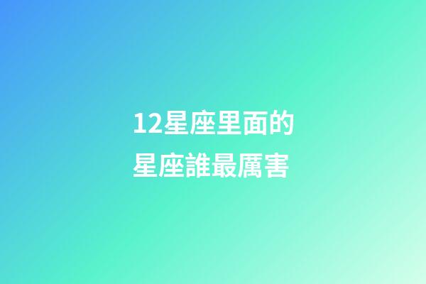 12星座里面的星座誰最厲害-第1張-星座運勢-玄機派