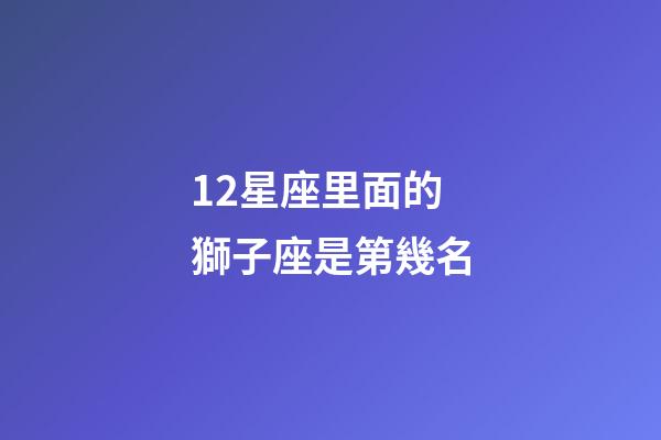 12星座里面的獅子座是第幾名-第1張-星座運勢-玄機派