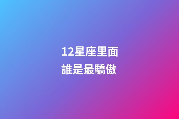 12星座里面誰是最驕傲-第1張-星座運勢-玄機派