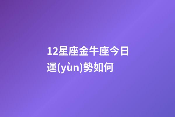 12星座金牛座今日運(yùn)勢如何-第1張-星座運(yùn)勢-玄機(jī)派