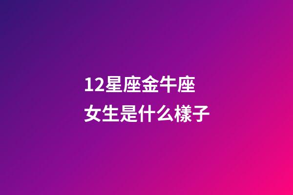 12星座金牛座女生是什么樣子-第1張-星座運勢-玄機派