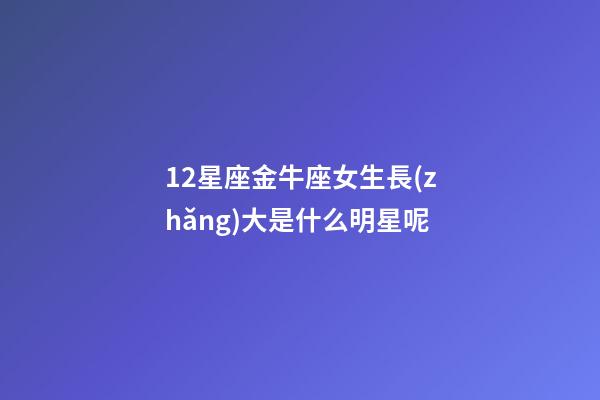 12星座金牛座女生長(zhǎng)大是什么明星呢-第1張-星座運(yùn)勢(shì)-玄機(jī)派