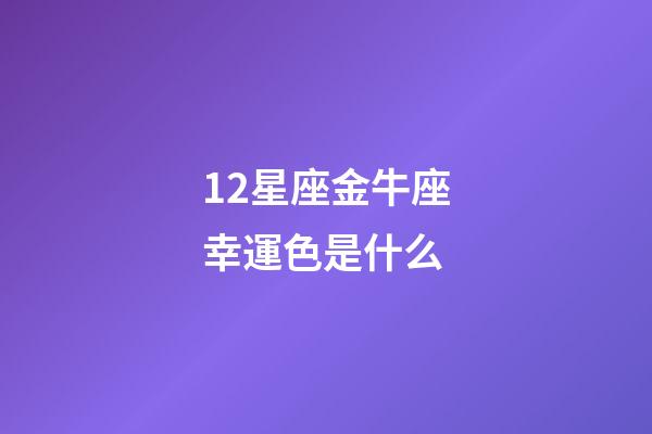 12星座金牛座幸運色是什么-第1張-星座運勢-玄機派
