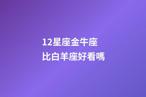 12星座金牛座比白羊座好看嗎-第1張-星座運勢-玄機派