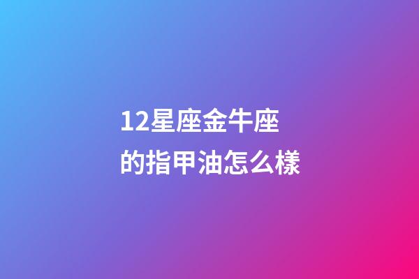 12星座金牛座的指甲油怎么樣-第1張-星座運(yùn)勢(shì)-玄機(jī)派