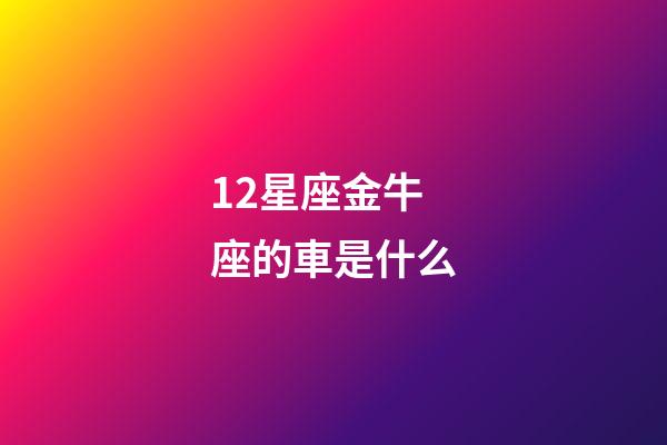 12星座金牛座的車是什么-第1張-星座運勢-玄機派