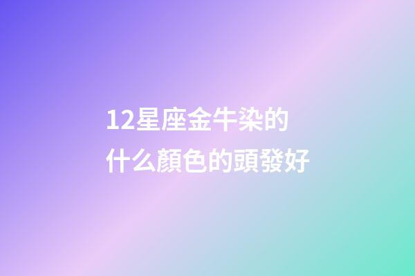 12星座金牛染的什么顏色的頭發好-第1張-星座運勢-玄機派