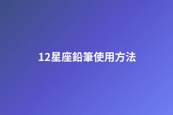 12星座鉛筆使用方法-第1張-星座運勢-玄機派
