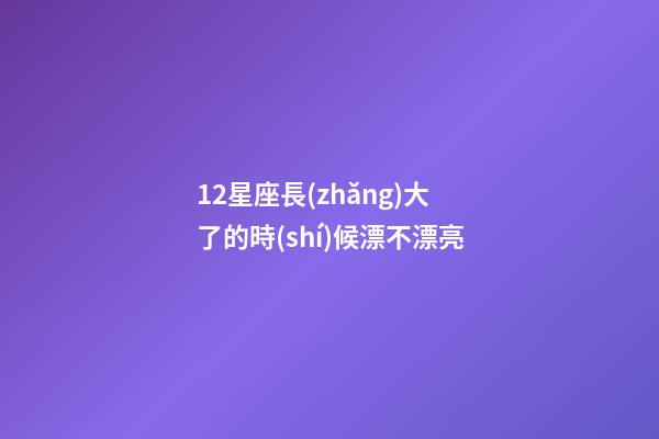 12星座長(zhǎng)大了的時(shí)候漂不漂亮-第1張-星座運(yùn)勢(shì)-玄機(jī)派