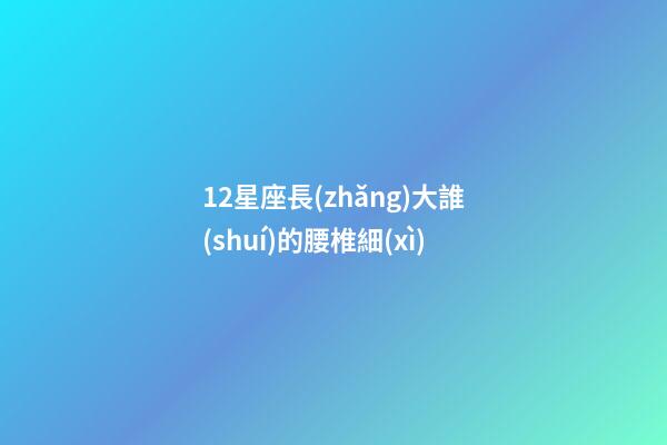 12星座長(zhǎng)大誰(shuí)的腰椎細(xì)-第1張-星座運(yùn)勢(shì)-玄機(jī)派