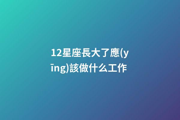 12星座長大了應(yīng)該做什么工作-第1張-星座運(yùn)勢-玄機(jī)派